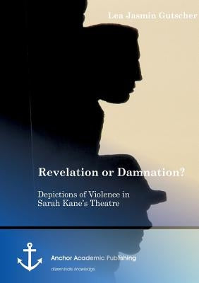 Revelation or Damnation? Depictions of Violence in Sarah Kane's Theatre by Gutscher, Lea Jasmin