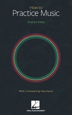 How to Practice Music by Andrew Eales with a Foreword by Paul Harris by Eales, Andrew