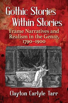 Gothic Stories Within Stories: Frame Narratives and Realism in the Genre, 1790-1900 by Tarr, Clayton Carlyle