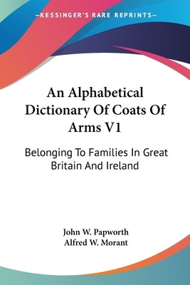 An Alphabetical Dictionary Of Coats Of Arms V1: Belonging To Families In Great Britain And Ireland by Papworth, John W.