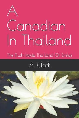 A Canadian In Thailand: The Truth Inside The Land Of Smiles by Clark, A.