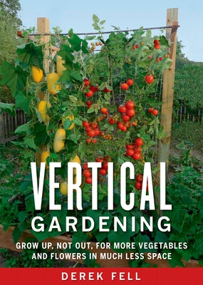 Vertical Gardening: Grow Up, Not Out, for More Vegetables and Flowers in Much Less Space by Fell, Derek