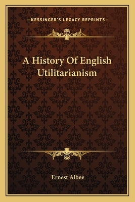 A History Of English Utilitarianism by Albee, Ernest