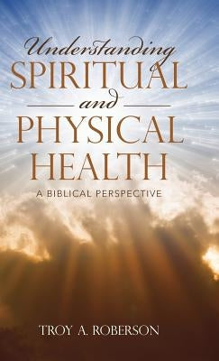 Understanding Spiritual and Physical Health: A Biblical Perspective by Roberson, Troy a.