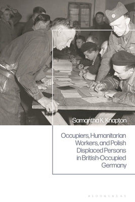 Occupiers, Humanitarian Workers, and Polish Displaced Persons in British-Occupied Germany by Knapton, Samantha K.