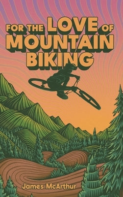 For the Love of Mountain Biking by McArthur, James