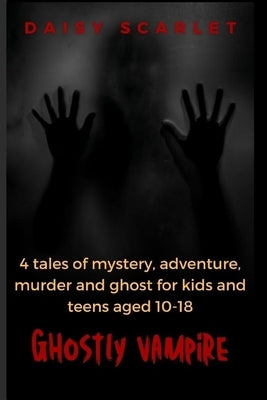 Ghostly Vampire: 4 tales of mystery, adventure, murder and ghost for kids and teens aged 10-18 by Scarlet, Daisy