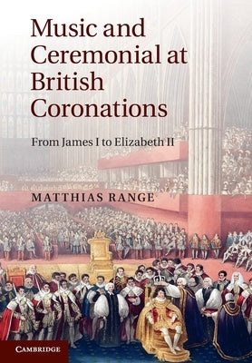 Music and Ceremonial at British Coronations: From James I to Elizabeth II by Range, Matthias