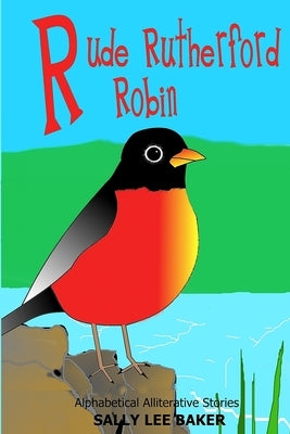 Rude Rutherford Robin: A fun read aloud illustrated tongue twisting tale brought to you by the letter "R". by Baker, Sally Lee