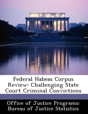 Federal Habeas Corpus Review: Challenging State Court Criminal Convictions by Office of Justice Programs Bureau of Ju