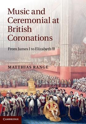 Music and Ceremonial at British Coronations: From James I to Elizabeth II by Range, Matthias