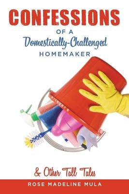 Confessions of a Domestically-Challenged Homemaker & Other Tall Tales by Mula, Rose Madeline