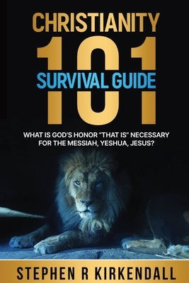 Christianity 101 Survival Guide: What Is God's Honor "That Is " Necessary for the Messiah, Yeshua, Jesus by KirKendall, Stephen R.