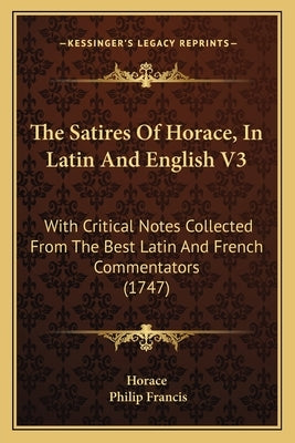 The Satires of Horace, in Latin and English V3: With Critical Notes Collected from the Best Latin and French Commentators (1747) by Horace