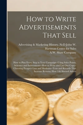 How to Write Advertisements That Sell; how to Plan Every Step in Your Campaign--using Sales Points, Schemes and Inducements--how to Write and lay out by A W Shaw Company