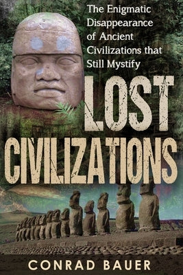 Lost Civilizations: The Enigmatic Disappearance Of Ancient Civilizations That Still Mystify by Bauer, Conrad