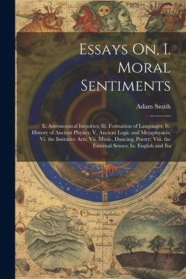 Essays On, I. Moral Sentiments: Ii. Astronomical Inquiries; Iii. Formation of Languages; Iv. History of Ancient Physics; V. Ancient Logic and Metaphys by Smith, Adam