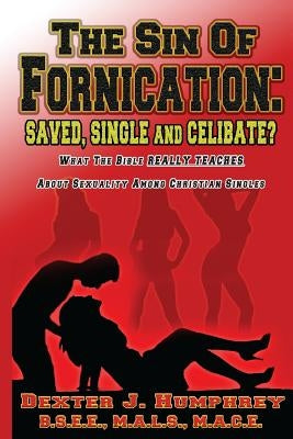 The Sin of Fornication: Saved, Single & Celibate?: What The Bible Really Teaches About Christian Single Sexuality by Humphrey, Dexter J.