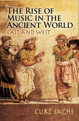 The Rise of Music in the Ancient World: East and West by Sachs, Curt