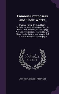 Famous Composers and Their Works: Musical Forms [By] L.C. Elson. Evolution of Musical Notation [By] L.C. Elson. the Philosophy of Music [By] A.J. Mund by Elson, Louis Charles