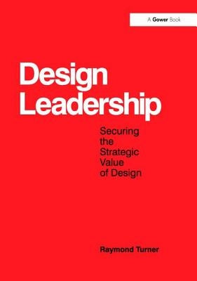 Design Leadership: Securing the Strategic Value of Design by Turner, Raymond