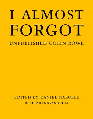 I Almost Forgot: Unpublished Colin Rowe by Naegele, Daniel