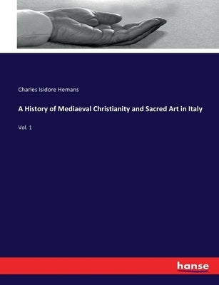 A History of Mediaeval Christianity and Sacred Art in Italy: Vol. 1 by Hemans, Charles Isidore