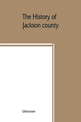 The History of Jackson county, Missouri, containing a history of the county, its cities, towns, etc., biographical sketches of its citizens, Jackson c by Unknown