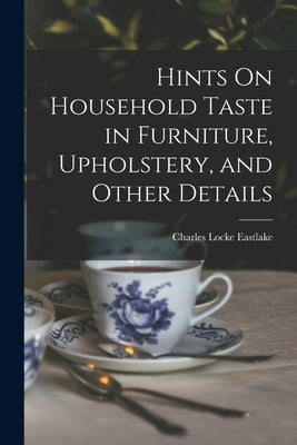 Hints On Household Taste in Furniture, Upholstery, and Other Details by Eastlake, Charles Locke