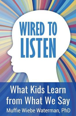 Wired to Listen: What Kids Learn from What We Say by Waterman Phd, Muffie Wiebe