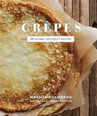 Crepes: 50 Savory and Sweet Recipes: 50 Savory and Sweet Recipes by Holmberg, Martha