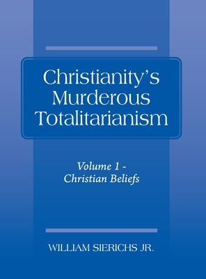 Christianity's Murderous Totalitarianism: Volume 1 - Christian Beliefs by Sierichs, William, Jr.