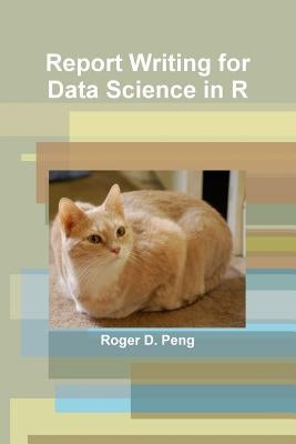 Report Writing for Data Science in R by Peng, Roger