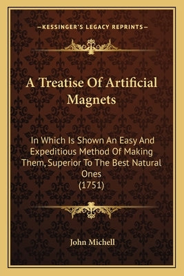 A Treatise Of Artificial Magnets: In Which Is Shown An Easy And Expeditious Method Of Making Them, Superior To The Best Natural Ones (1751) by Michell, John