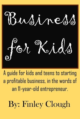 Business for Kids: A guide for kids and teens to starting a profitable business, in the words of an 11 year old entrepreneur. by Clough, Finley