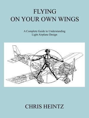 Flying on Your Own Wings: A Complete Guide to Understanding Light Airplane Design by Chris Heintz, Heintz