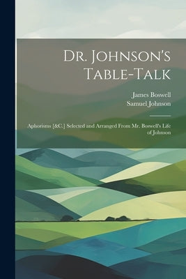 Dr. Johnson's Table-Talk: Aphorisms [&C.] Selected and Arranged From Mr. Boswell's Life of Johnson by Boswell, James