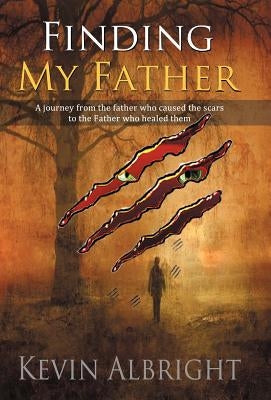 Finding My Father: A Journey from the Father Who Caused the Scars to the Father Who Healed Them by Albright, Kevin