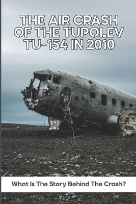 The Air Crash Of The Tupolev Tu-154 In 2010: What Is The Story Behind The Crash? by Otting, Aurelio