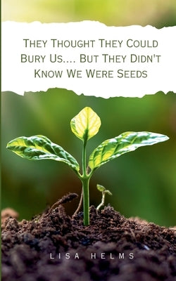 They Thought They Could Bury Us.... But They Didn't Know We Were Seeds by Helms, Lisa