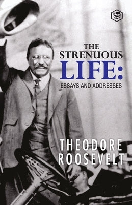 The Strenuous Life: Essays and Addresses by Roosevelt, Theodore