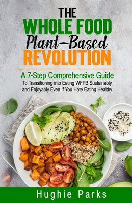 The Whole Food, Plant-Based Revolution: A 7-Step Comprehensive Guide to Transitioning into Eating WFPB Sustainably and Enjoyably Even If You Hate Eati by Parks, Hughie