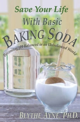 Save Your Life with Basic Baking Soda: Becoming pH Balanced in an Unbalanced World by Ayne, Blythe