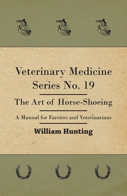 Veterinary Medicine Series No. 19 - The Art Of Horse-Shoeing - A Manual For Farriers And Veterinarians by Hunting, William