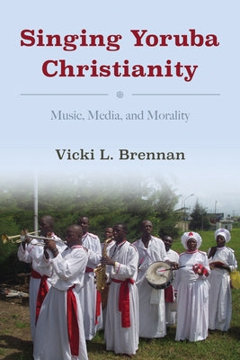 Singing Yoruba Christianity: Music, Media, and Morality by Brennan, Vicki L.