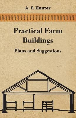 Practical Farm Buildings - Plans and Suggestions by Hunter, A. F.