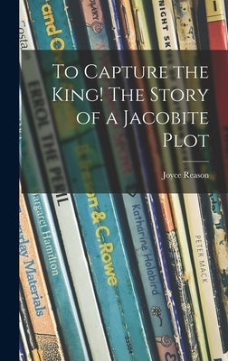 To Capture the King! The Story of a Jacobite Plot by Reason, Joyce 1894-