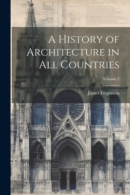 A History of Architecture in All Countries; Volume 2 by Fergusson, James