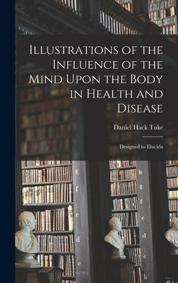 Illustrations of the Influence of the Mind Upon the Body in Health and Disease: Designed to Elucida by Tuke, Daniel Hack