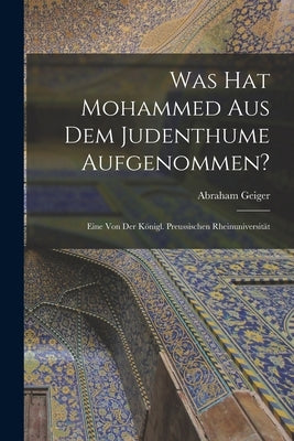 Was hat Mohammed aus dem Judenthume Aufgenommen?: Eine von der Königl. Preussischen Rheinuniversität by Geiger, Abraham